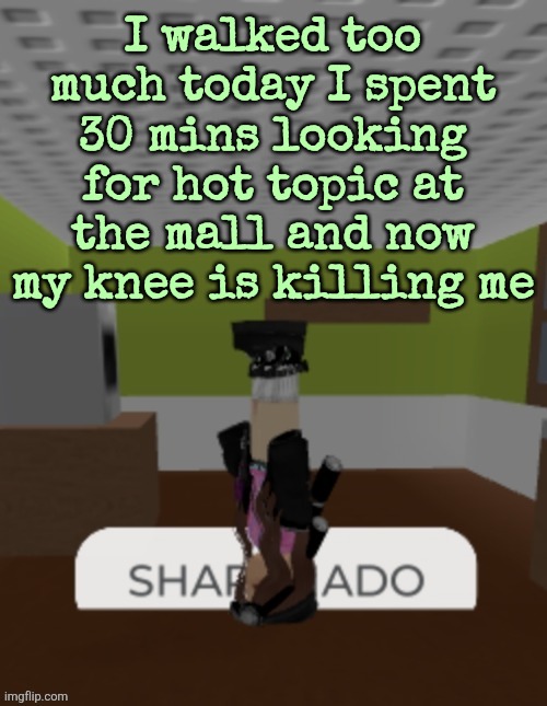 SHARKNADO | I walked too much today I spent 30 mins looking for hot topic at the mall and now my knee is killing me | image tagged in sharknado | made w/ Imgflip meme maker