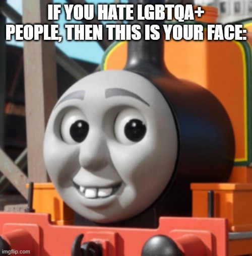 IF YOU HATE LGBTQA+ PEOPLE, THEN THIS IS YOUR FACE: | image tagged in thomas the tank engine,homophobia,lgbt,discrimination | made w/ Imgflip meme maker