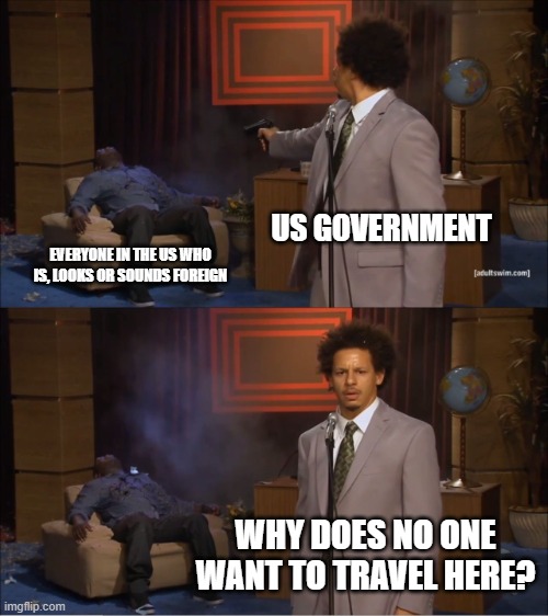Who Killed Hannibal Meme | US GOVERNMENT; EVERYONE IN THE US WHO IS, LOOKS OR SOUNDS FOREIGN; WHY DOES NO ONE WANT TO TRAVEL HERE? | image tagged in memes,who killed hannibal | made w/ Imgflip meme maker