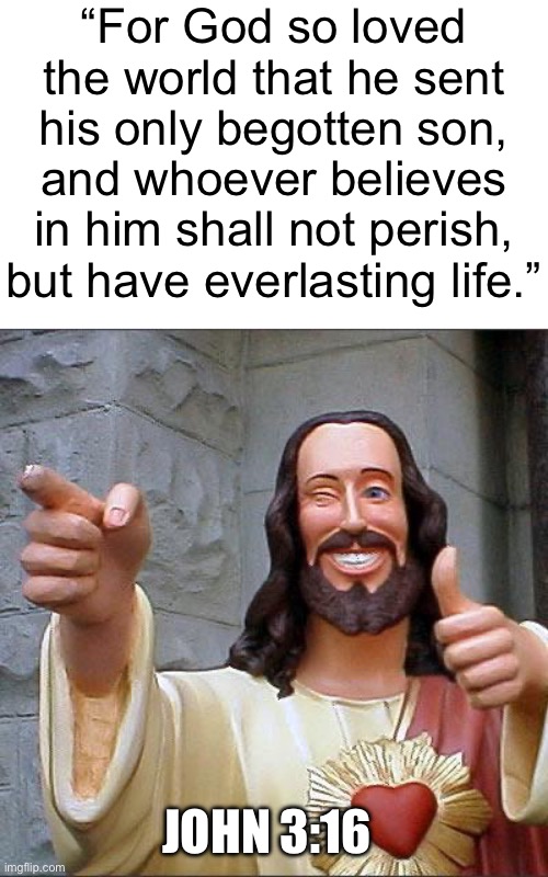 PRAISE THE LORD!!! | “For God so loved the world that he sent his only begotten son, and whoever believes in him shall not perish, but have everlasting life.”; JOHN 3:16 | image tagged in memes,buddy christ,jesus christ,jesus says,bible | made w/ Imgflip meme maker
