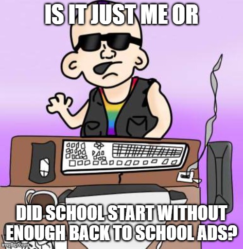Like seriously, there were none this year | IS IT JUST ME OR; DID SCHOOL START WITHOUT ENOUGH BACK TO SCHOOL ADS? | image tagged in is it just me or | made w/ Imgflip meme maker