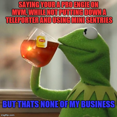 Bad Mvm Engies | SAYING YOUR A PRO ENGIE ON MVM, WHILE NOT PUTTING DOWN A TELEPORTER AND USING MINI SENTRIES BUT THATS NONE OF MY BUSINESS | image tagged in memes,but thats none of my business,kermit the frog,team fortress 2 | made w/ Imgflip meme maker