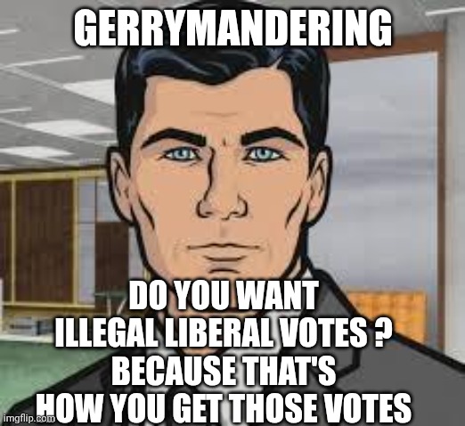 Redistricting for Illegal Voting | GERRYMANDERING; DO YOU WANT ILLEGAL LIBERAL VOTES ?
BECAUSE THAT'S HOW YOU GET THOSE VOTES | image tagged in do you want ants archer,liberals,democrats,leftists | made w/ Imgflip meme maker