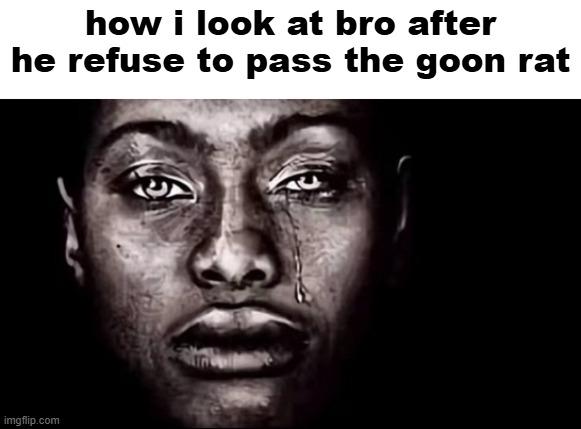 the worse thing about betrayal is that it never come from the enemy | how i look at bro after he refuse to pass the goon rat | image tagged in dih to yo crack | made w/ Imgflip meme maker