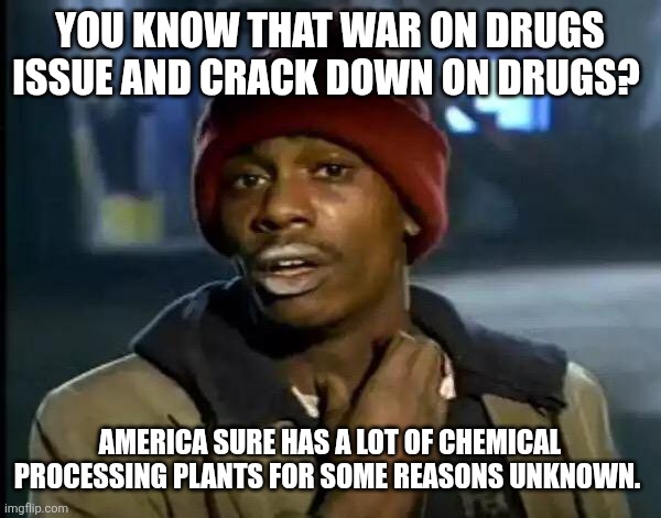 Y'all Got Any More Of That | YOU KNOW THAT WAR ON DRUGS ISSUE AND CRACK DOWN ON DRUGS? AMERICA SURE HAS A LOT OF CHEMICAL PROCESSING PLANTS FOR SOME REASONS UNKNOWN. | image tagged in memes,y'all got any more of that | made w/ Imgflip meme maker