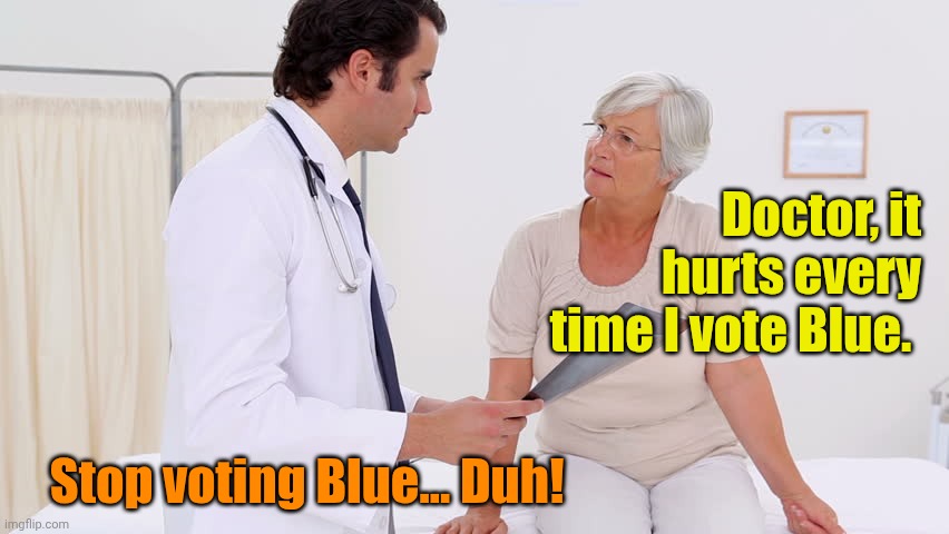 Doctor & Patient | Doctor, it hurts every time I vote Blue. Stop voting Blue... Duh! | image tagged in doctor patient | made w/ Imgflip meme maker