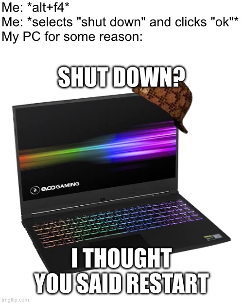 IT WONT TURN OFF IT JUST SHUTS DOWN AND THEN IMMEDIATELY TURNS ITSELF ON AGAIN HELP | Me: *alt+f4*
Me: *selects "shut down" and clicks "ok"*
My PC for some reason:; SHUT DOWN? I THOUGHT YOU SAID RESTART | image tagged in pc,i hate tagging | made w/ Imgflip meme maker