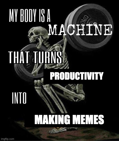 My body is machine | PRODUCTIVITY; MAKING MEMES | image tagged in my body is machine | made w/ Imgflip meme maker