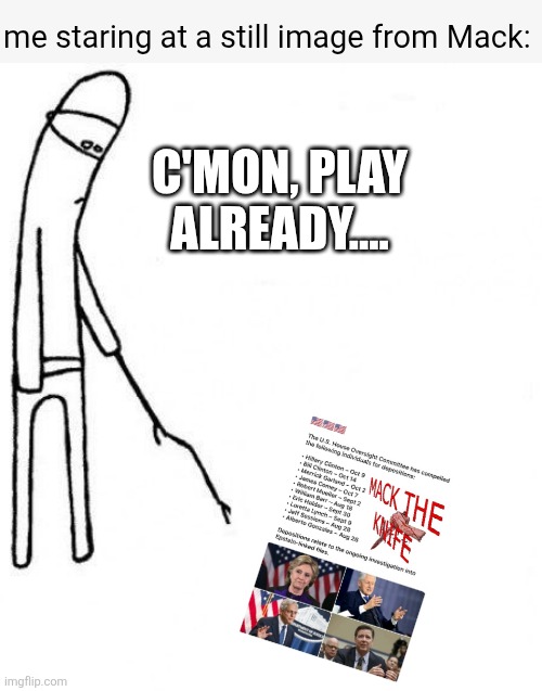 c'mon do something | me staring at a still image from Mack: C'MON, PLAY ALREADY.... | image tagged in c'mon do something | made w/ Imgflip meme maker