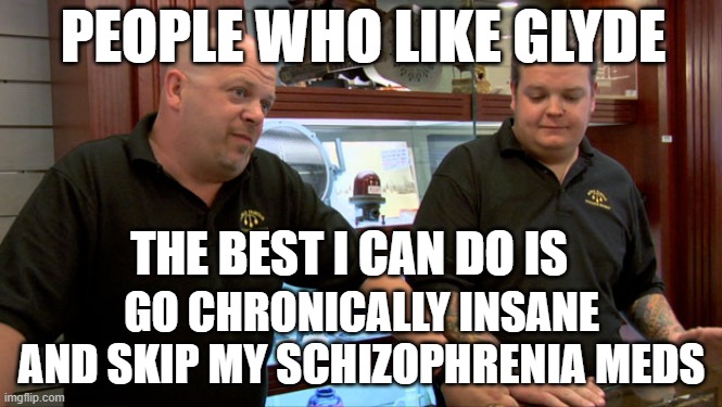 glyde people are insane | PEOPLE WHO LIKE GLYDE; THE BEST I CAN DO IS; GO CHRONICALLY INSANE AND SKIP MY SCHIZOPHRENIA MEDS | image tagged in pawn stars best i can do | made w/ Imgflip meme maker