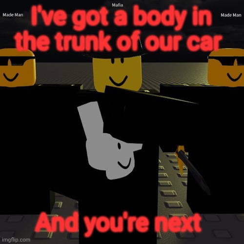 mafia | I've got a body in the trunk of our car; And you're next | image tagged in mafia | made w/ Imgflip meme maker