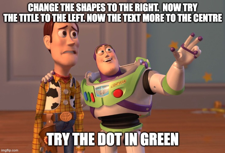 Designer's Life | CHANGE THE SHAPES TO THE RIGHT.  NOW TRY THE TITLE TO THE LEFT. NOW THE TEXT MORE TO THE CENTRE; TRY THE DOT IN GREEN | image tagged in memes,x x everywhere | made w/ Imgflip meme maker