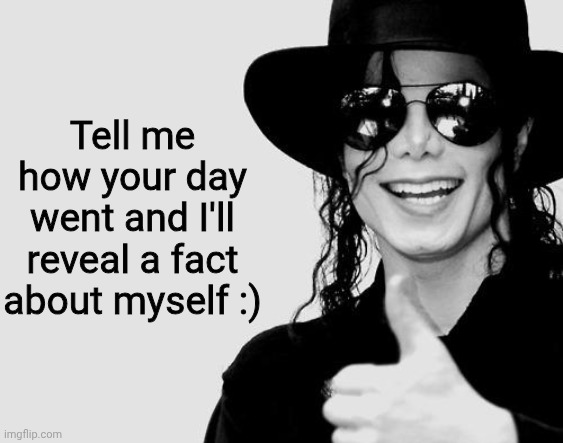 Randomness | Tell me how your day went and I'll reveal a fact about myself :) | image tagged in michael jackson - okay yes sign | made w/ Imgflip meme maker