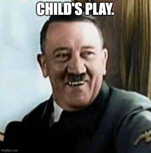 CHILD'S PLAY. | image tagged in laughing hitler | made w/ Imgflip meme maker
