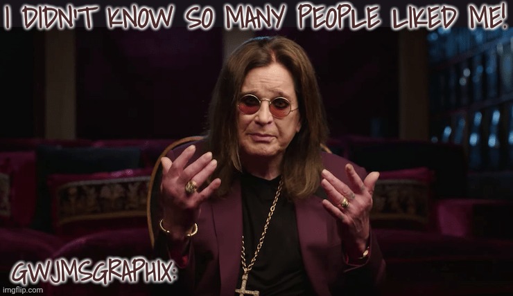 I didn't know so many people liked me!???️?? | I DIDN'T KNOW SO MANY PEOPLE LIKED ME! GWJMSGRAPHIX: | image tagged in ozzy osbourne,rock,legend,rock on,rip,rock music | made w/ Imgflip meme maker