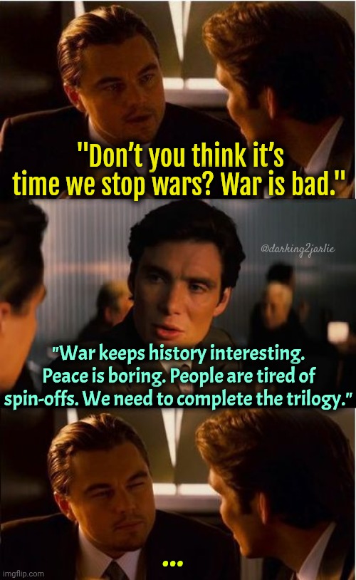 WW3: The Dark Nazi Rises #NHH | "Don’t you think it’s time we stop wars? War is bad."; @darking2jarlie; "War keeps history interesting. Peace is boring. People are tired of spin-offs. We need to complete the trilogy."; ... | image tagged in memes,inception,world war iii,world war 3,ww3,wwiii | made w/ Imgflip meme maker