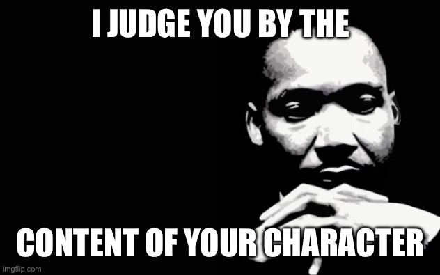 Martin Luther King Jr. | I JUDGE YOU BY THE CONTENT OF YOUR CHARACTER | image tagged in martin luther king jr | made w/ Imgflip meme maker