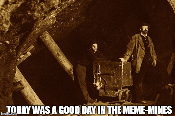 Meme-Mining | TODAY WAS A GOOD DAY IN THE MEME-MINES | image tagged in mining,fun memes | made w/ Imgflip meme maker