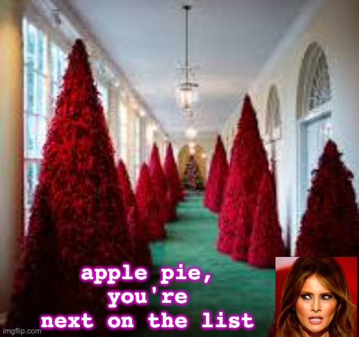 Melania's Christmas Trees | apple pie, you're next on the list | image tagged in melania's christmas trees | made w/ Imgflip meme maker