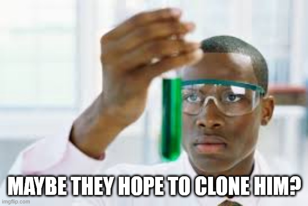 FINALLY | MAYBE THEY HOPE TO CLONE HIM? | image tagged in finally | made w/ Imgflip meme maker