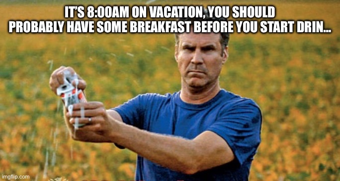 Drinking on vacation | IT’S 8:00AM ON VACATION, YOU SHOULD PROBABLY HAVE SOME BREAKFAST BEFORE YOU START DRIN… | image tagged in will ferrell beer meme | made w/ Imgflip meme maker