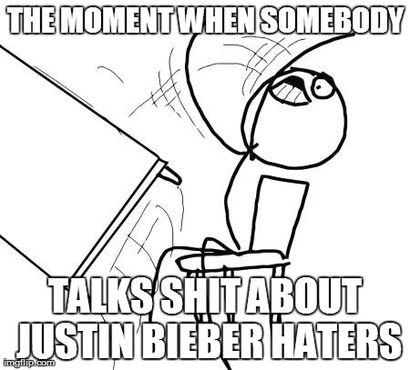 Table Flip Guy | THE MOMENT WHEN SOMEBODY TALKS SHIT ABOUT JUSTIN BIEBER HATERS | image tagged in memes,table flip guy | made w/ Imgflip meme maker