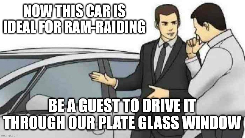 Car Salesman Slaps Roof Of Car Meme | NOW THIS CAR IS IDEAL FOR RAM-RAIDING BE A GUEST TO DRIVE IT THROUGH OUR PLATE GLASS WINDOW | image tagged in memes,car salesman slaps roof of car | made w/ Imgflip meme maker