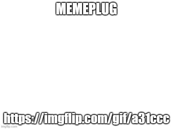 MEMEPLUG; https://imgflip.com/gif/a31ccc | made w/ Imgflip meme maker