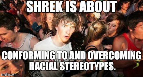 At least the first movie is. | SHREK IS ABOUT CONFORMING TO AND OVERCOMING RACIAL STEREOTYPES. | image tagged in memes,sudden clarity clarence | made w/ Imgflip meme maker