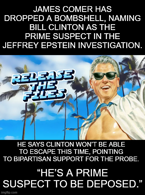 JAMES COMER HAS DROPPED A BOMBSHELL, NAMING BILL CLINTON AS THE PRIME SUSPECT IN THE JEFFREY EPSTEIN INVESTIGATION. HE SAYS CLINTON WON’T BE | made w/ Imgflip meme maker