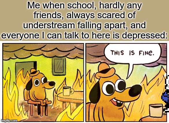 I'll have completely fallen apart in like 3 weeks. | Me when school, hardly any friends, always scared of understream falling apart, and everyone I can talk to here is depressed: | image tagged in memes,this is fine | made w/ Imgflip meme maker
