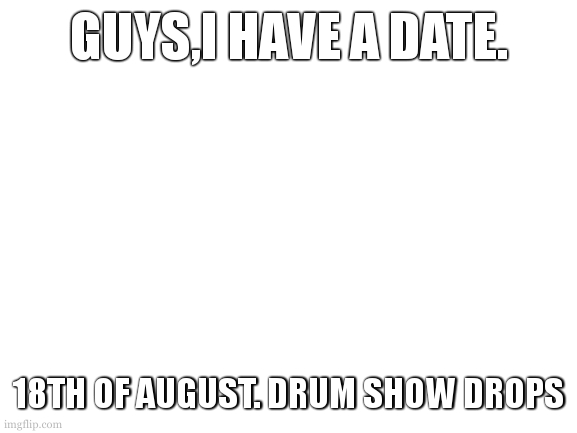 5 days till drum show (the song im most exited for). 30 days | GUYS,I HAVE A DATE. 18TH OF AUGUST. DRUM SHOW DROPS | image tagged in man why do i have to miss the funny stuff in ss14 | made w/ Imgflip meme maker