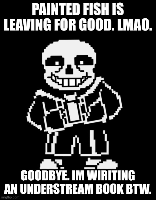 Dam | PAINTED FISH IS LEAVING FOR GOOD. LMAO. GOODBYE. IM WIRITING AN UNDERSTREAM BOOK BTW. | image tagged in sans leans | made w/ Imgflip meme maker