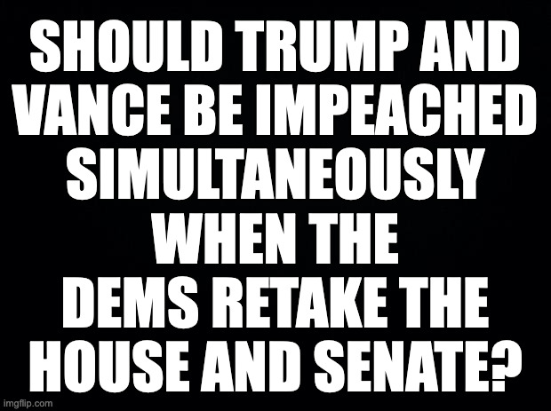 I don't see a way around it. | SHOULD TRUMP AND
VANCE BE IMPEACHED
SIMULTANEOUSLY
WHEN THE
DEMS RETAKE THE
HOUSE AND SENATE? | image tagged in memes,impeachment | made w/ Imgflip meme maker