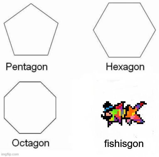 fishisgon, also comment the "[insert a saluting meme here]" comments for PaintedFish here | fishisgon | image tagged in memes,pentagon hexagon octagon,paintedfish of topic | made w/ Imgflip meme maker