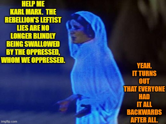 Wouldn't it be a hoot? | HELP ME KARL MARX.  THE REBELLION'S LEFTIST LIES ARE NO LONGER BLINDLY BEING SWALLOWED BY THE OPPRESSED, WHOM WE OPPRESSED. YEAH, IT TURNS OUT THAT EVERYONE HAD IT ALL BACKWARDS AFTER ALL. | image tagged in help me obi wan | made w/ Imgflip meme maker