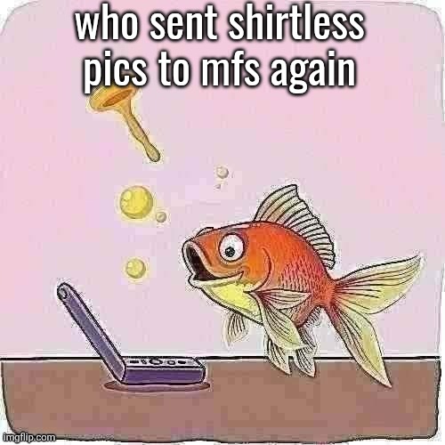 Goldfish cheering at flip phone | who sent shirtless pics to mfs again | image tagged in goldfish cheering at flip phone | made w/ Imgflip meme maker