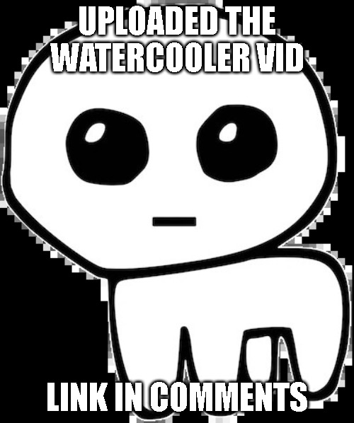 yippee | UPLOADED THE WATERCOOLER VID; LINK IN COMMENTS | image tagged in yippee | made w/ Imgflip meme maker