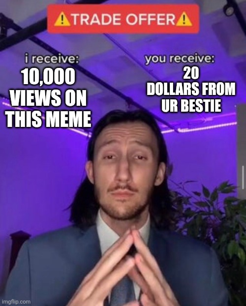 Vip Trade | 20 DOLLARS FROM UR BESTIE; 10,000 VIEWS ON THIS MEME | image tagged in i receive you receive | made w/ Imgflip meme maker