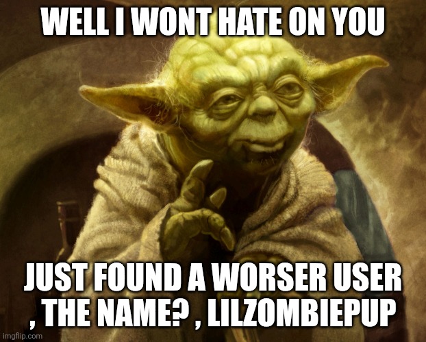Agreed | WELL I WONT HATE ON YOU JUST FOUND A WORSER USER , THE NAME? , LILZOMBIEPUP | image tagged in agreed | made w/ Imgflip meme maker