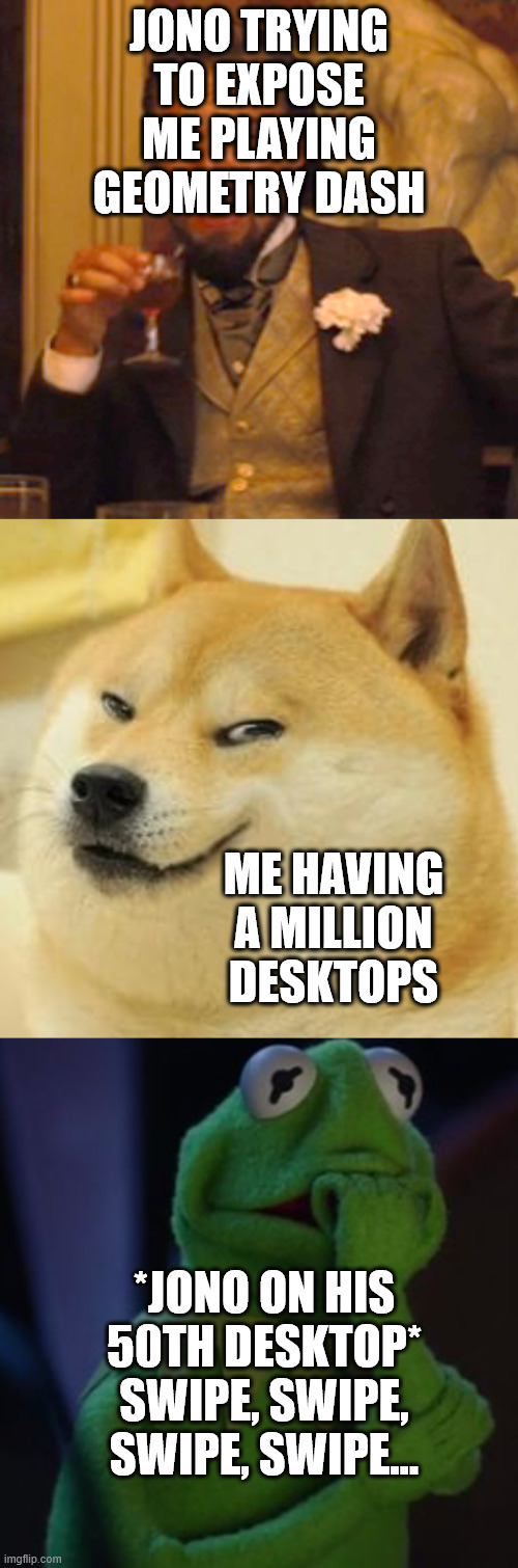 JONO TRYING TO EXPOSE ME PLAYING GEOMETRY DASH; ME HAVING A MILLION DESKTOPS; *JONO ON HIS 50TH DESKTOP* SWIPE, SWIPE, SWIPE, SWIPE... | image tagged in memes,laughing leo,cheems evil smile,kermit worried face | made w/ Imgflip meme maker