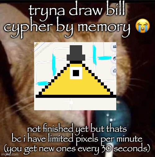 silly goober 2 | tryna draw bill cypher by memory 😭; not finished yet but thats bc i have limited pixels per minute (you get new ones every 30 seconds) | image tagged in silly goober 2 | made w/ Imgflip meme maker