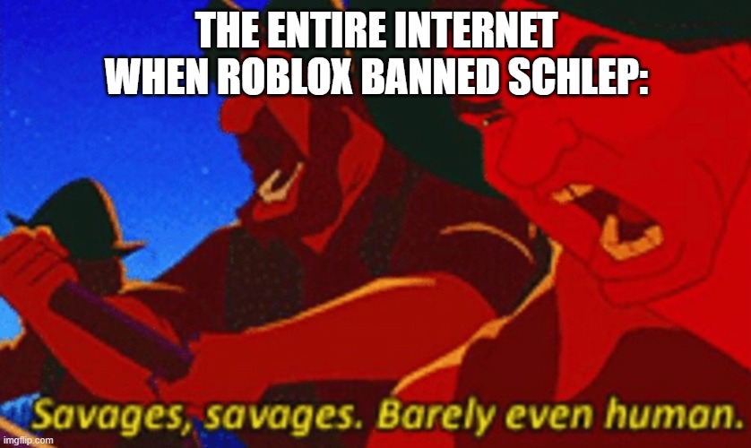 The State of the Company | THE ENTIRE INTERNET WHEN ROBLOX BANNED SCHLEP: | image tagged in savages | made w/ Imgflip meme maker