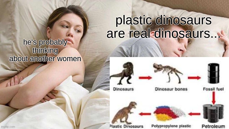 I cant believe it!!! | plastic dinosaurs are real dinosaurs... he's probably thinking about another women | image tagged in memes,i bet he's thinking about other women | made w/ Imgflip meme maker