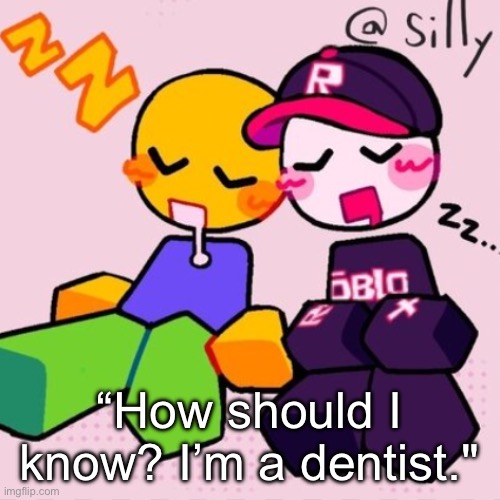 some ppl here should know this I think. | “How should I know? I’m a dentist." | image tagged in gayass noob temp | made w/ Imgflip meme maker