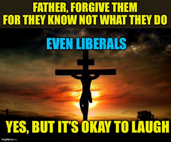 Bless your heart | FATHER, FORGIVE THEM FOR THEY KNOW NOT WHAT THEY DO; EVEN LIBERALS; YES, BUT IT’S OKAY TO LAUGH | image tagged in jesus on the cross,democrats,liberals,woke,funny | made w/ Imgflip meme maker