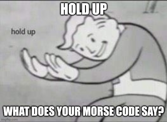 Fallout Hold Up | HOLD UP WHAT DOES YOUR MORSE CODE SAY? | image tagged in fallout hold up | made w/ Imgflip meme maker