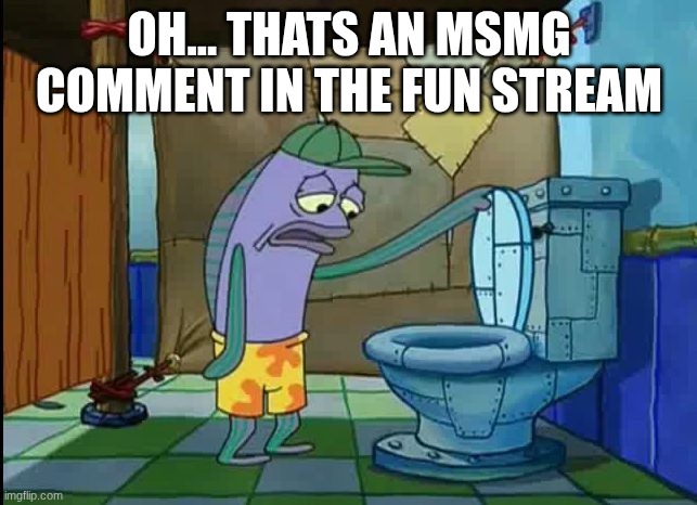 oh thats a toilet spongebob fish | OH... THATS AN MSMG COMMENT IN THE FUN STREAM | image tagged in oh thats a toilet spongebob fish | made w/ Imgflip meme maker