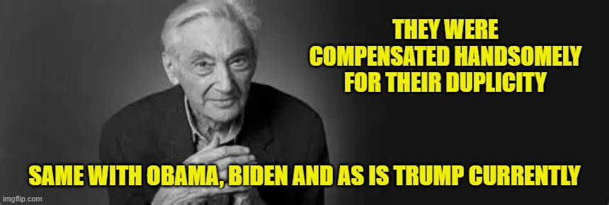 THEY WERE COMPENSATED HANDSOMELY FOR THEIR DUPLICITY SAME WITH OBAMA, BIDEN AND AS IS TRUMP CURRENTLY | made w/ Imgflip meme maker