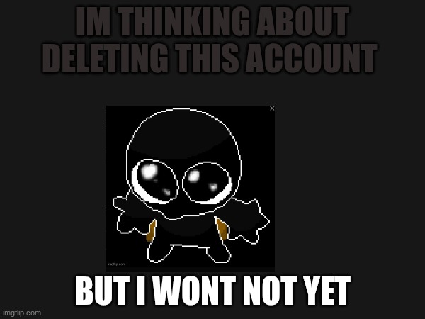 .. | IM THINKING ABOUT DELETING THIS ACCOUNT; BUT I WONT NOT YET | made w/ Imgflip meme maker